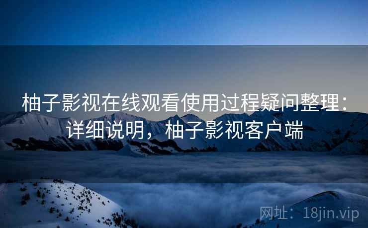 柚子影视在线观看使用过程疑问整理:详细说明,柚子影视客户端 柚子影视在线观看使用过程疑问整理:详细说明,柚子影视客户端