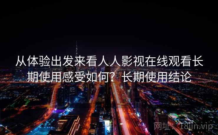 从体验出发来看人人影视在线观看长期使用感受如何?长期使用结论 从体验出发来看人人影视在线观看长期使用感受如何?长期使用结论