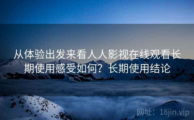 从体验出发来看人人影视在线观看长期使用感受如何?长期使用结论 从体验出发来看人人影视在线观看长期使用感受如何?长期使用结论