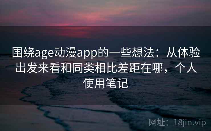 围绕age动漫app的一些想法:从体验出发来看和同类相比差距在哪,个人使用笔记 围绕age动漫app的一些想法:从体验出发来看和同类相比差距在哪,个人使用笔记